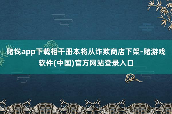 赌钱app下载相干册本将从诈欺商店下架-赌游戏软件(中国)官方网站登录入口