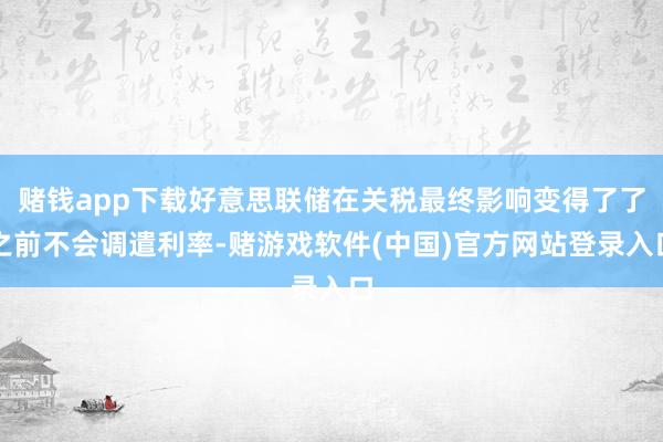 赌钱app下载好意思联储在关税最终影响变得了了之前不会调遣利率-赌游戏软件(中国)官方网站登录入口