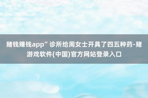 赌钱赚钱app”诊所给周女士开具了四五种药-赌游戏软件(中国)官方网站登录入口