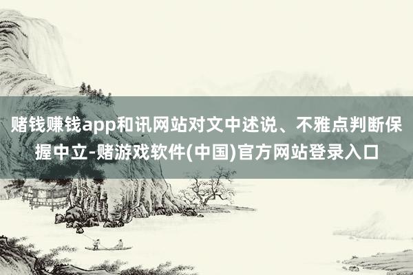 赌钱赚钱app和讯网站对文中述说、不雅点判断保握中立-赌游戏软件(中国)官方网站登录入口