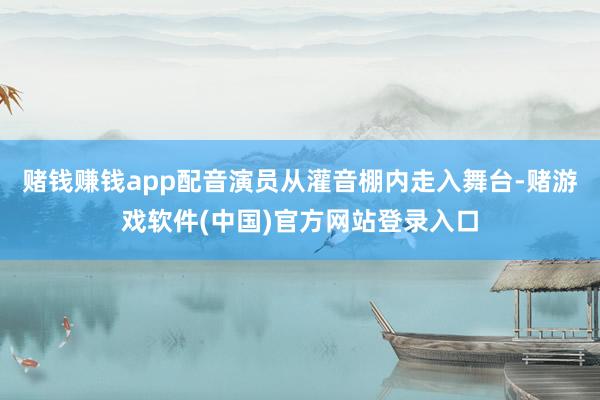 赌钱赚钱app配音演员从灌音棚内走入舞台-赌游戏软件(中国)官方网站登录入口