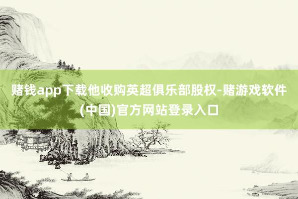 赌钱app下载他收购英超俱乐部股权-赌游戏软件(中国)官方网站登录入口
