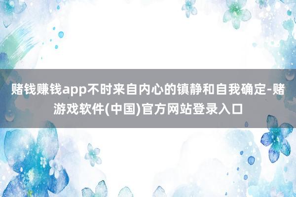 赌钱赚钱app不时来自内心的镇静和自我确定-赌游戏软件(中国)官方网站登录入口