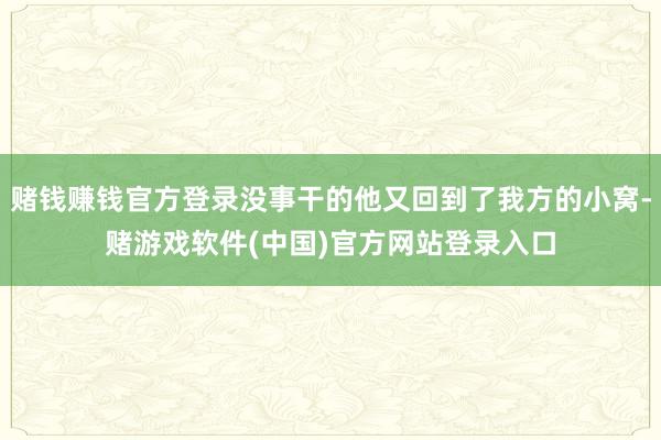 赌钱赚钱官方登录没事干的他又回到了我方的小窝-赌游戏软件(中国)官方网站登录入口