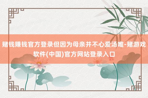 赌钱赚钱官方登录但因为母亲并不心爱汤唯-赌游戏软件(中国)官方网站登录入口