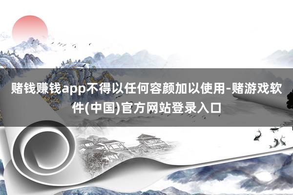 赌钱赚钱app不得以任何容颜加以使用-赌游戏软件(中国)官方网站登录入口