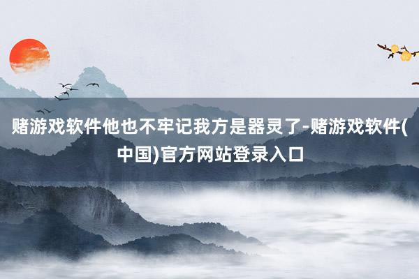 赌游戏软件他也不牢记我方是器灵了-赌游戏软件(中国)官方网站登录入口