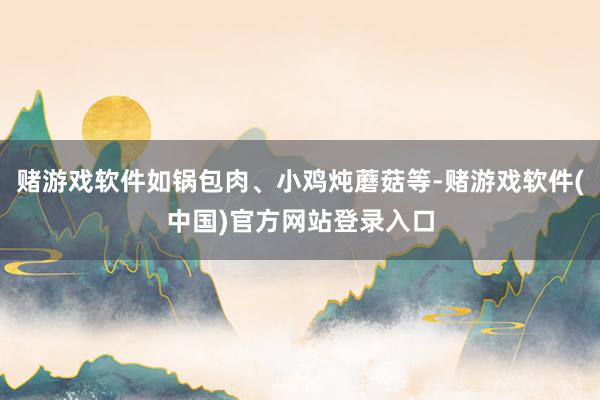 赌游戏软件如锅包肉、小鸡炖蘑菇等-赌游戏软件(中国)官方网站登录入口