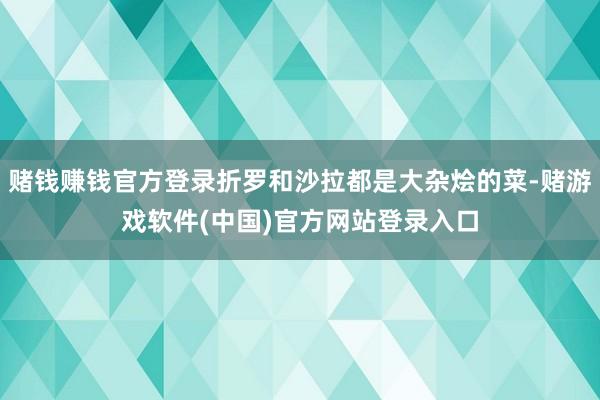 赌钱赚钱官方登录折罗和沙拉都是大杂烩的菜-赌游戏软件(中国)官方网站登录入口