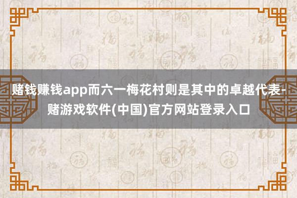 赌钱赚钱app而六一梅花村则是其中的卓越代表-赌游戏软件(中国)官方网站登录入口