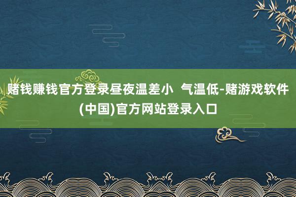 赌钱赚钱官方登录昼夜温差小  气温低-赌游戏软件(中国)官方网站登录入口