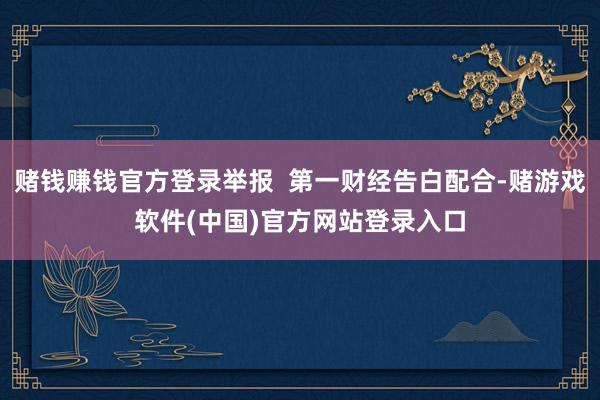 赌钱赚钱官方登录举报  第一财经告白配合-赌游戏软件(中国)官方网站登录入口