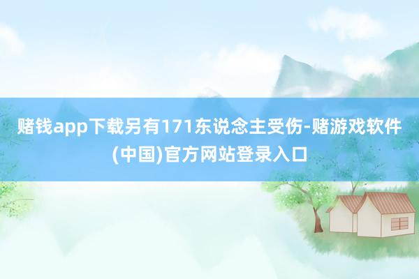 赌钱app下载另有171东说念主受伤-赌游戏软件(中国)官方网站登录入口