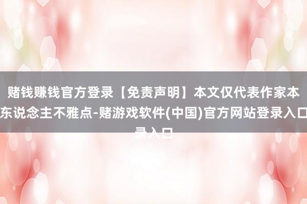 赌钱赚钱官方登录【免责声明】本文仅代表作家本东说念主不雅点-赌游戏软件(中国)官方网站登录入口