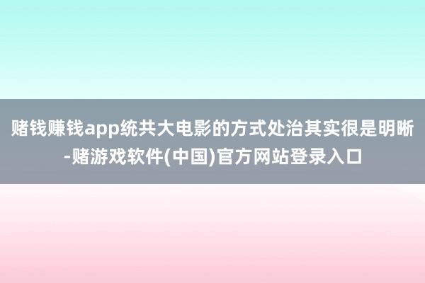 赌钱赚钱app统共大电影的方式处治其实很是明晰-赌游戏软件(中国)官方网站登录入口