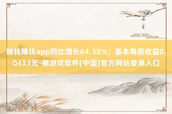 赌钱赚钱app同比增长64.38%；基本每股收益0.0433元-赌游戏软件(中国)官方网站登录入口