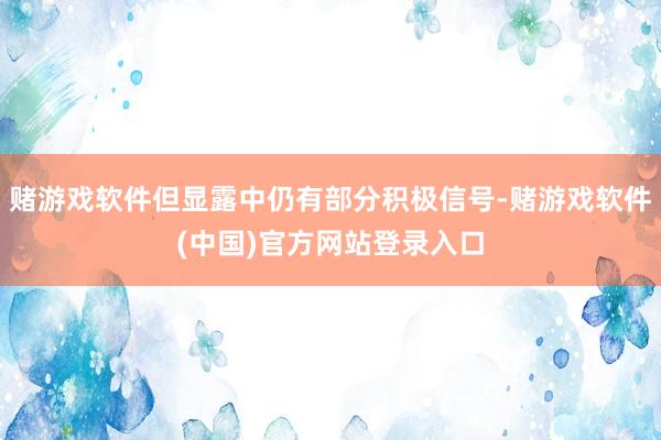 赌游戏软件但显露中仍有部分积极信号-赌游戏软件(中国)官方网站登录入口
