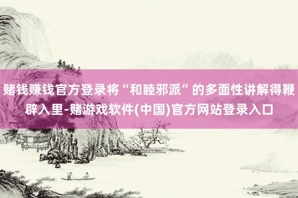 赌钱赚钱官方登录将“和睦邪派”的多面性讲解得鞭辟入里-赌游戏软件(中国)官方网站登录入口