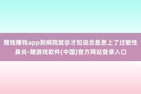 赌钱赚钱app到病院就诊才知说念是患上了过敏性鼻炎-赌游戏软件(中国)官方网站登录入口