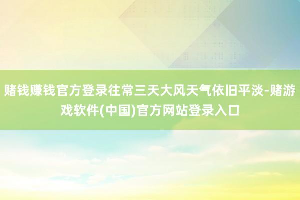 赌钱赚钱官方登录往常三天大风天气依旧平淡-赌游戏软件(中国)官方网站登录入口