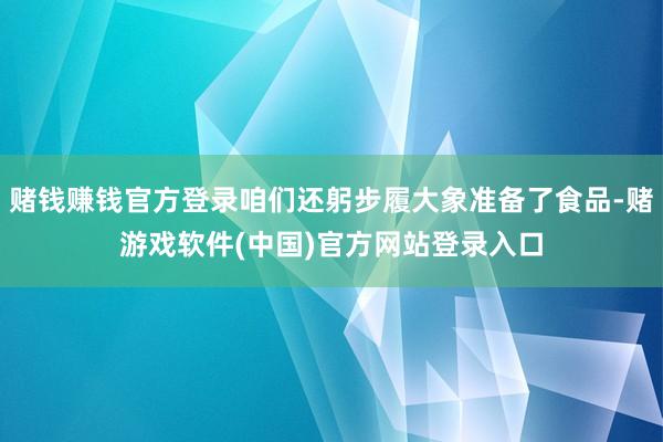 赌钱赚钱官方登录咱们还躬步履大象准备了食品-赌游戏软件(中国)官方网站登录入口