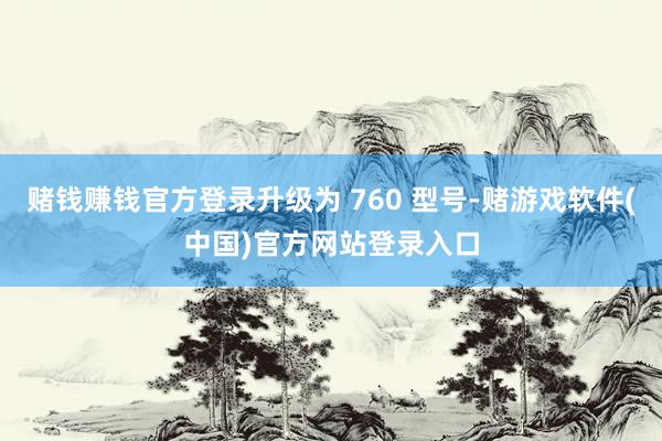 赌钱赚钱官方登录升级为 760 型号-赌游戏软件(中国)官方网站登录入口