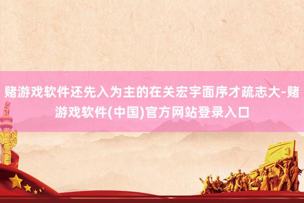 赌游戏软件还先入为主的在关宏宇面序才疏志大-赌游戏软件(中国)官方网站登录入口
