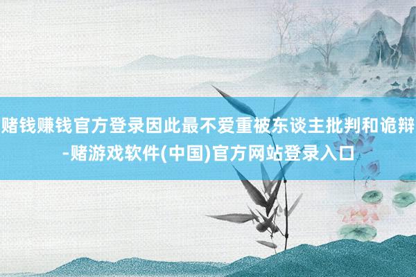 赌钱赚钱官方登录因此最不爱重被东谈主批判和诡辩-赌游戏软件(中国)官方网站登录入口