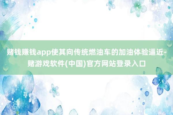 赌钱赚钱app使其向传统燃油车的加油体验逼近-赌游戏软件(中国)官方网站登录入口