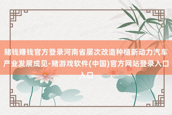 赌钱赚钱官方登录河南省屡次改造种植新动力汽车产业发展成见-赌游戏软件(中国)官方网站登录入口