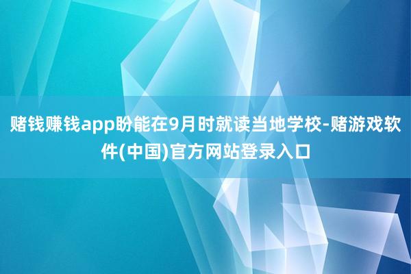 赌钱赚钱app盼能在9月时就读当地学校-赌游戏软件(中国)官方网站登录入口