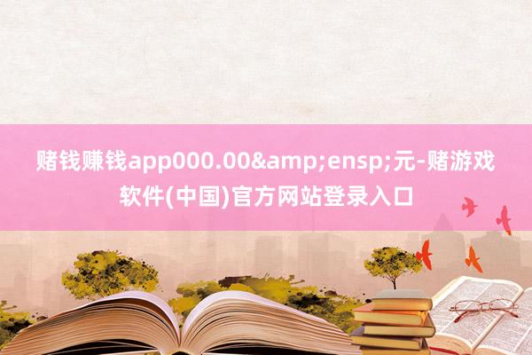 赌钱赚钱app000.00&ensp;元-赌游戏软件(中国)官方网站登录入口