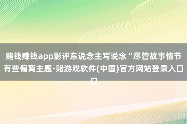 赌钱赚钱app影评东说念主写说念“尽管故事情节有些偏离主题-赌游戏软件(中国)官方网站登录入口