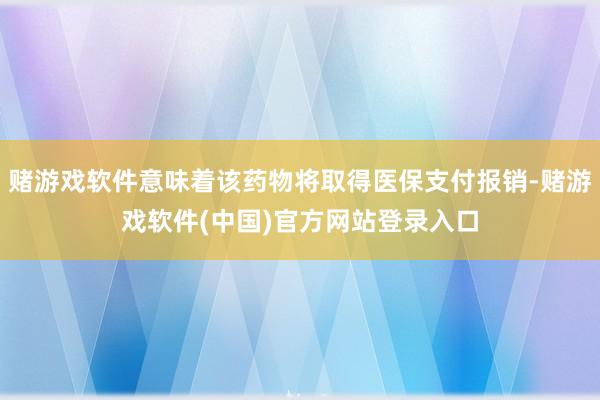 赌游戏软件意味着该药物将取得医保支付报销-赌游戏软件(中国)官方网站登录入口