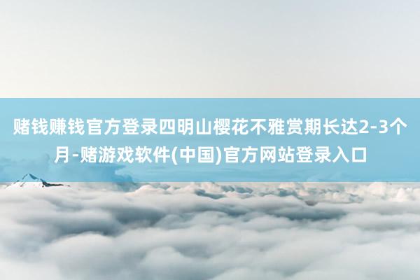 赌钱赚钱官方登录四明山樱花不雅赏期长达2-3个月-赌游戏软件(中国)官方网站登录入口