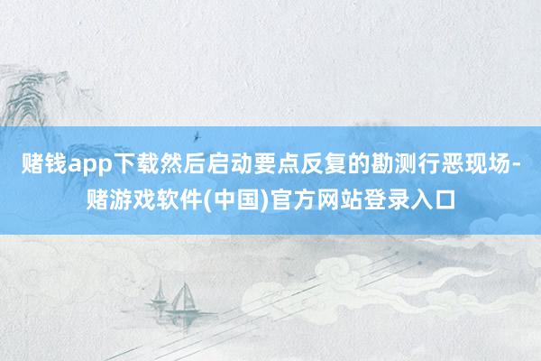 赌钱app下载然后启动要点反复的勘测行恶现场-赌游戏软件(中国)官方网站登录入口