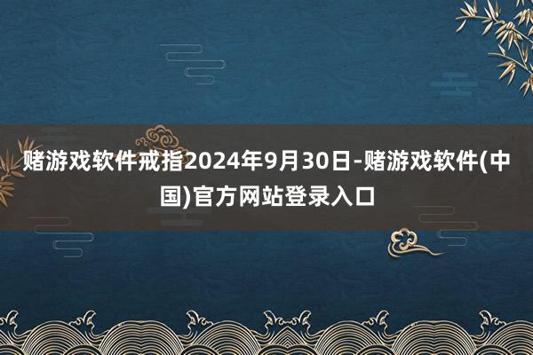 赌游戏软件戒指2024年9月30日-赌游戏软件(中国)官方网站登录入口