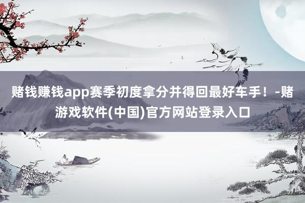 赌钱赚钱app赛季初度拿分并得回最好车手！-赌游戏软件(中国)官方网站登录入口