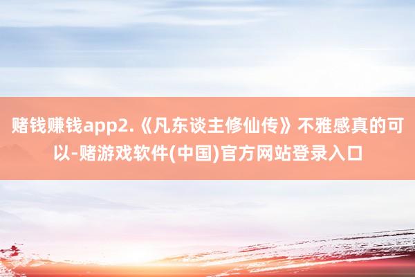 赌钱赚钱app2.《凡东谈主修仙传》不雅感真的可以-赌游戏软件(中国)官方网站登录入口