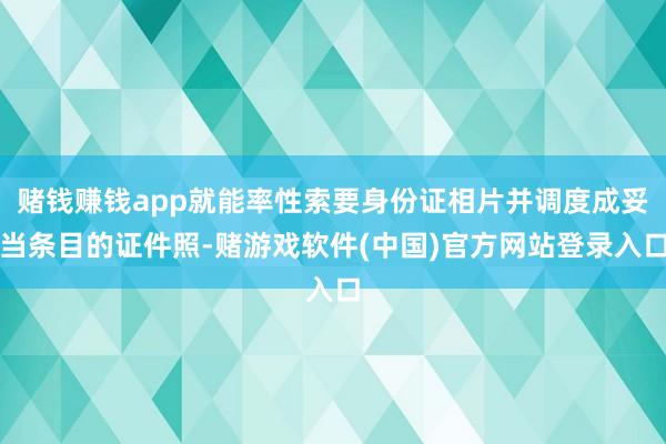 赌钱赚钱app就能率性索要身份证相片并调度成妥当条目的证件照-赌游戏软件(中国)官方网站登录入口