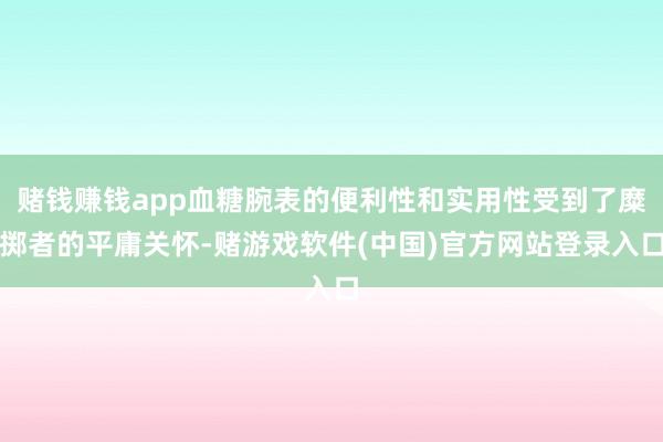 赌钱赚钱app血糖腕表的便利性和实用性受到了糜掷者的平庸关怀-赌游戏软件(中国)官方网站登录入口
