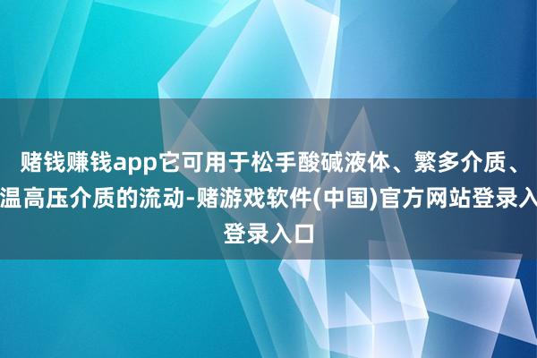 赌钱赚钱app它可用于松手酸碱液体、繁多介质、高温高压介质的流动-赌游戏软件(中国)官方网站登录入口