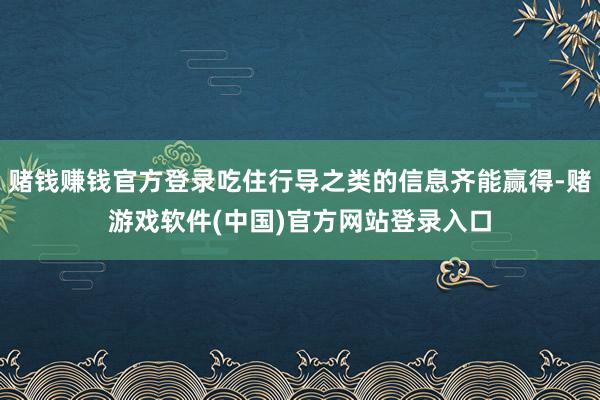 赌钱赚钱官方登录吃住行导之类的信息齐能赢得-赌游戏软件(中国)官方网站登录入口