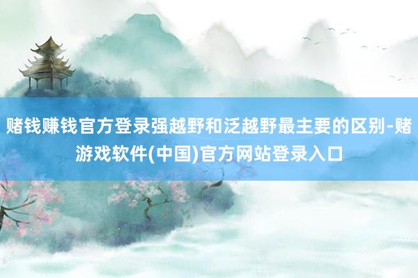 赌钱赚钱官方登录强越野和泛越野最主要的区别-赌游戏软件(中国)官方网站登录入口