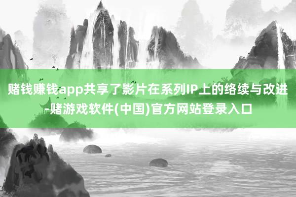 赌钱赚钱app共享了影片在系列IP上的络续与改进-赌游戏软件(中国)官方网站登录入口