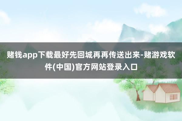 赌钱app下载最好先回城再再传送出来-赌游戏软件(中国)官方网站登录入口