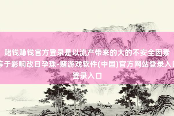 赌钱赚钱官方登录是以流产带来的大的不安全因素等于影响改日孕珠-赌游戏软件(中国)官方网站登录入口