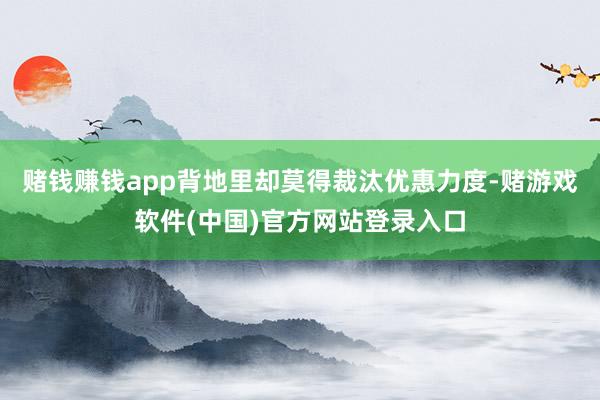 赌钱赚钱app背地里却莫得裁汰优惠力度-赌游戏软件(中国)官方网站登录入口