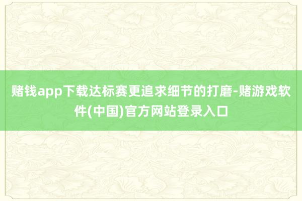 赌钱app下载达标赛更追求细节的打磨-赌游戏软件(中国)官方网站登录入口