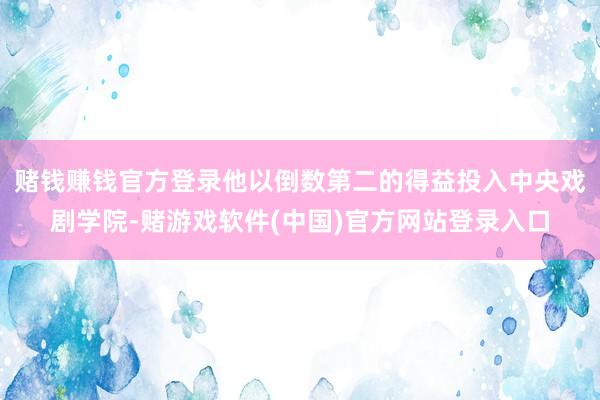 赌钱赚钱官方登录他以倒数第二的得益投入中央戏剧学院-赌游戏软件(中国)官方网站登录入口